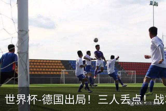 世界杯-德国出局！三人丢点！战车点球战总分4-5巴拉圭止步32强