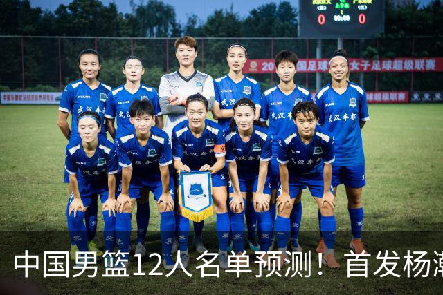 中国男篮12人名单预测！首发杨瀚森王俊杰继伟领衔，内线锋线很强