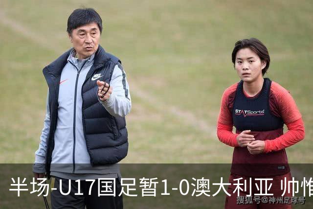 半场-U17国足暂1-0澳大利亚 帅惟浩1V2超车破门徐正鹏挑传助攻