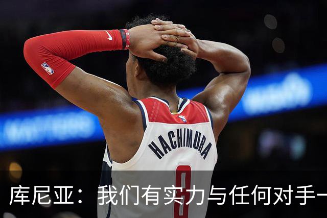 库尼亚：我们有实力与任何对手一较高下 内马尔是这代人的偶像