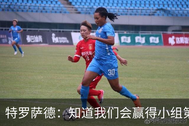 特罗萨德：知道我们会赢得小组第一，每个人都想在世界杯证明自己
