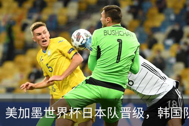 美加墨世界杯日本队晋级，韩国队出线悬了