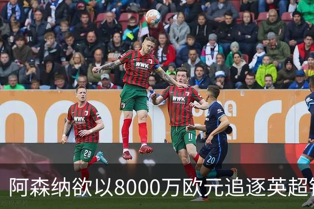 阿森纳欲以8000万欧元追逐英超银靴，西甲明星或将加盟