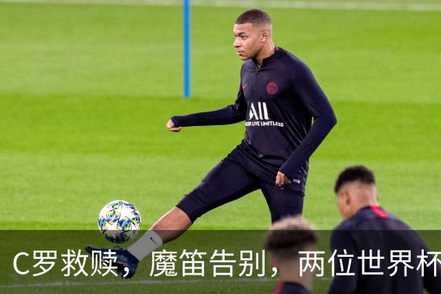 C罗救赎，魔笛告别，两位世界杯传奇终章交错